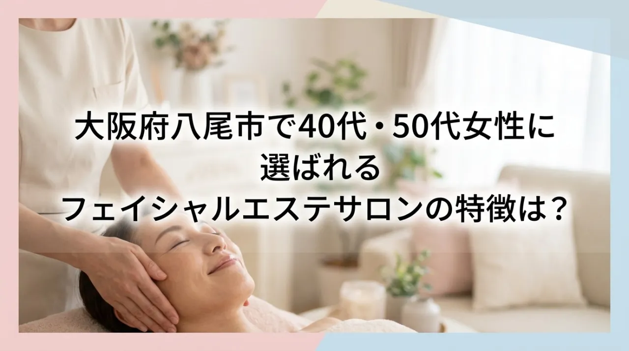 大阪府八尾市で40代・50代に選ばれるフェイシャルエステの特徴とは？